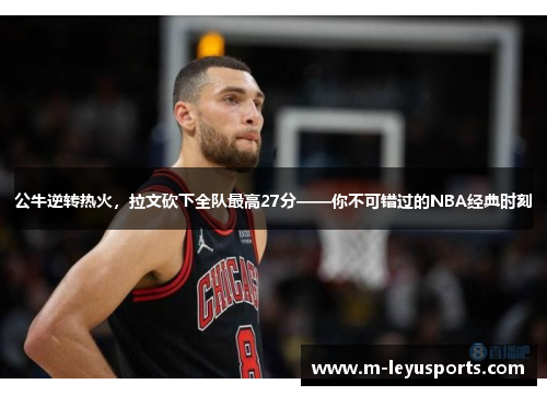 公牛逆转热火，拉文砍下全队最高27分——你不可错过的NBA经典时刻