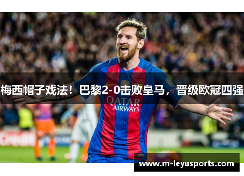 梅西帽子戏法！巴黎2-0击败皇马，晋级欧冠四强