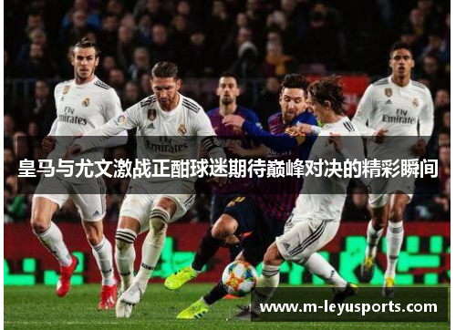 皇马与尤文激战正酣球迷期待巅峰对决的精彩瞬间