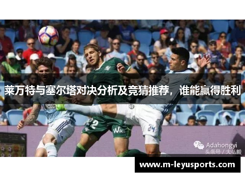 莱万特与塞尔塔对决分析及竞猜推荐，谁能赢得胜利