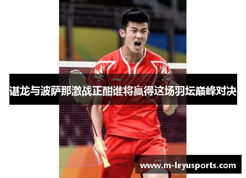 谌龙与波萨那激战正酣谁将赢得这场羽坛巅峰对决